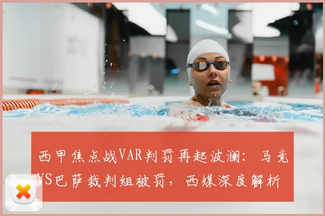 西甲焦点战VAR判罚再起波澜:马竞VS巴萨裁判组被罚,西媒深度解析背后原因