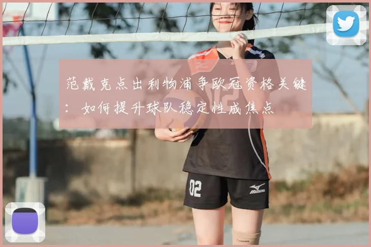 范戴克点出利物浦争欧冠资格关键：如何提升球队稳定性成焦点