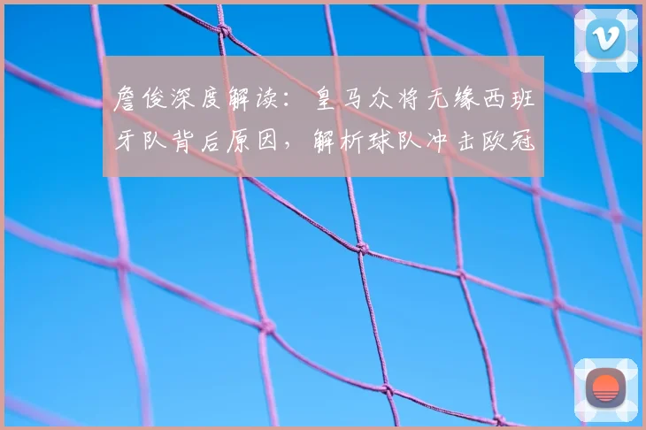 詹俊深度解读：皇马众将无缘西班牙队背后原因，解析球队冲击欧冠四强关键与前景