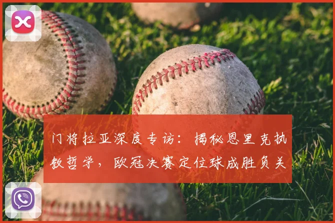 门将拉亚深度专访：揭秘恩里克执教哲学，欧冠决赛定位球成胜负关键手