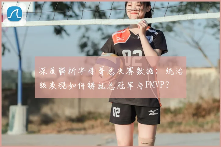 深度解析字母哥总决赛数据：统治级表现如何铸就总冠军与FMVP？