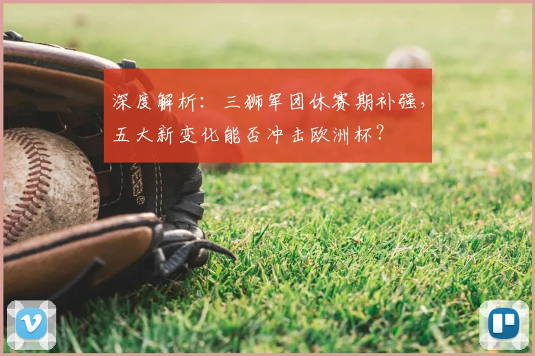 深度解析:三狮军团休赛期补强,五大新变化能否冲击欧洲杯?