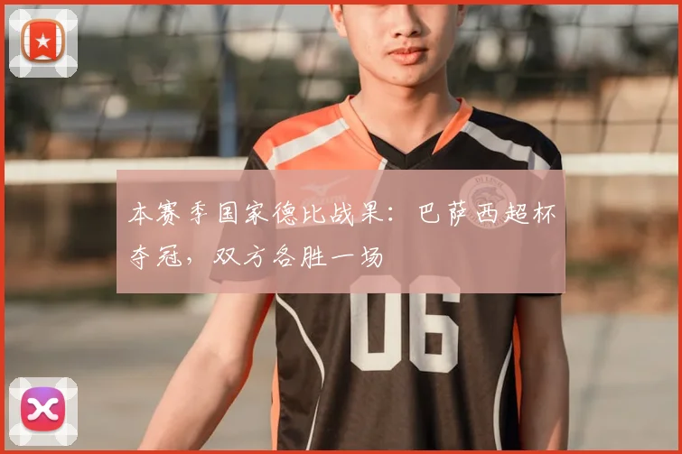 本赛季国家德比战果:巴萨西超杯夺冠,双方各胜一场