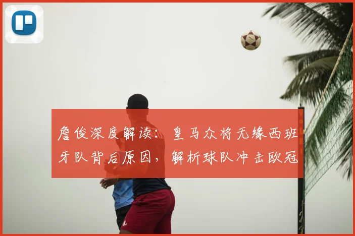 詹俊深度解读：皇马众将无缘西班牙队背后原因，解析球队冲击欧冠四强关键与前景