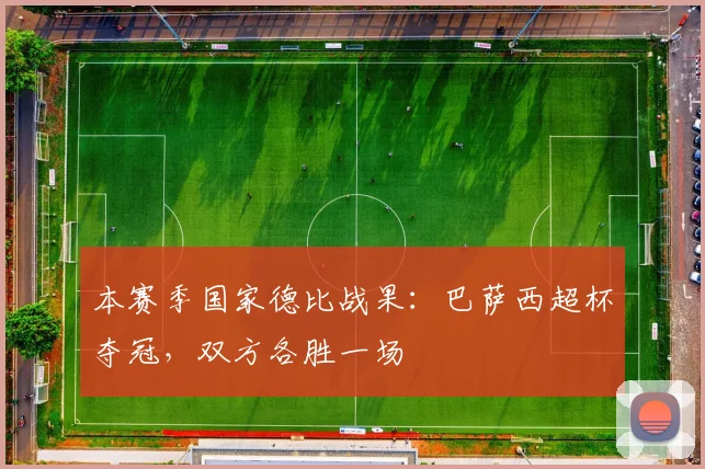 本赛季国家德比战果：巴萨西超杯夺冠，双方各胜一场