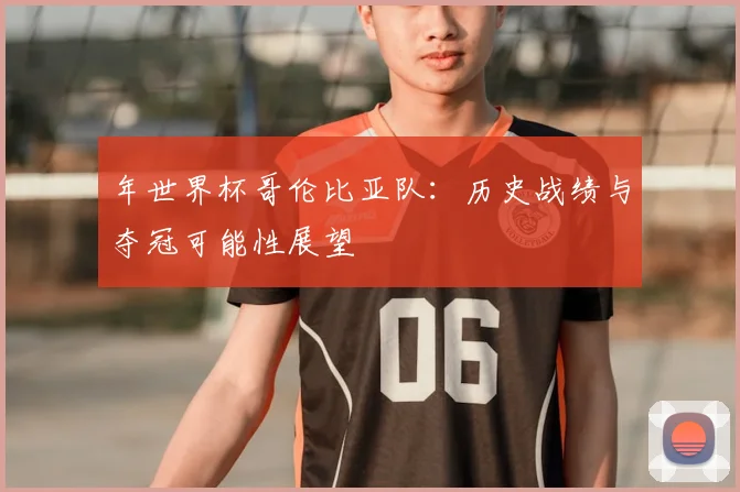 年世界杯哥伦比亚队：历史战绩与夺冠可能性展望