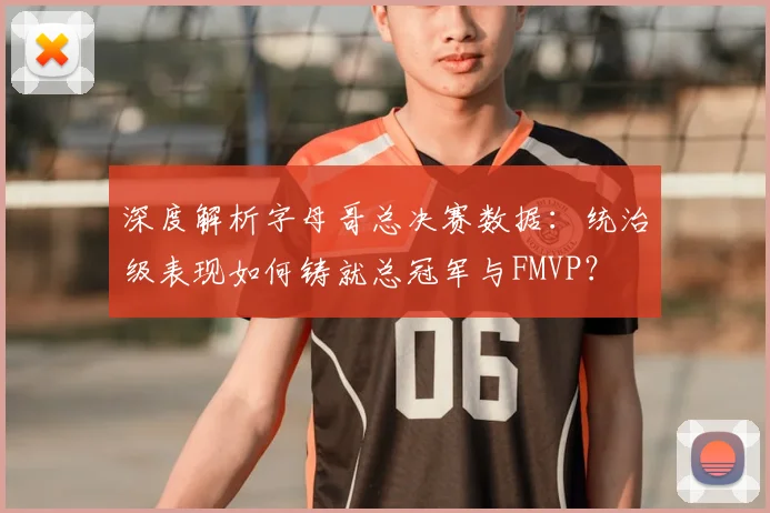 深度解析字母哥总决赛数据：统治级表现如何铸就总冠军与FMVP？